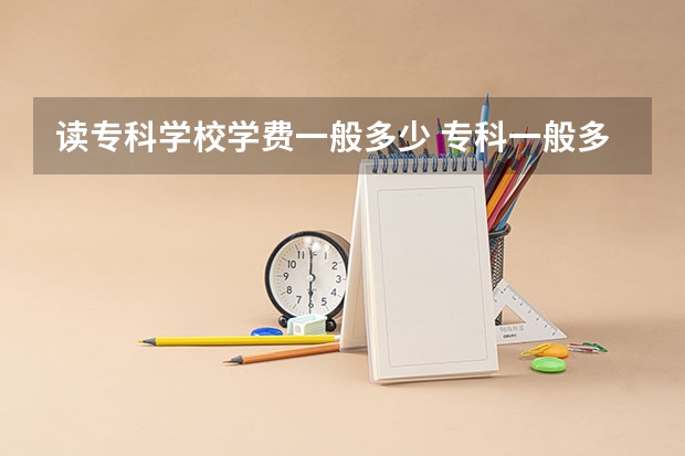 读专科学校学费一般多少 专科一般多少钱一年？