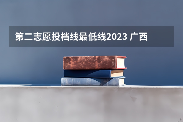 第二志愿投档线最低线2023 广西2023最低投档线是多少
