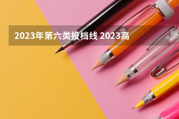 2023年第六类投档线 2023高考最低投档分数线