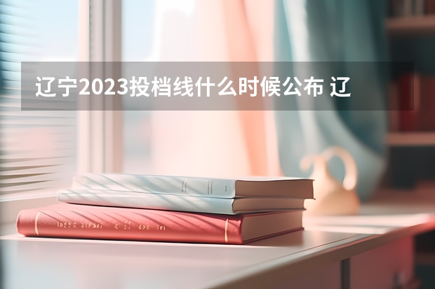 辽宁2023投档线什么时候公布 辽宁高考分数线2023年公布