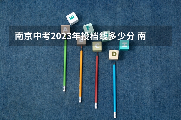 南京中考2023年投档线多少分 南京中考2023年分数线