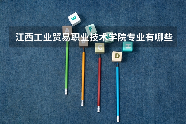 江西工业贸易职业技术学院专业有哪些 江西工业贸易职业技术学院就业率怎么样