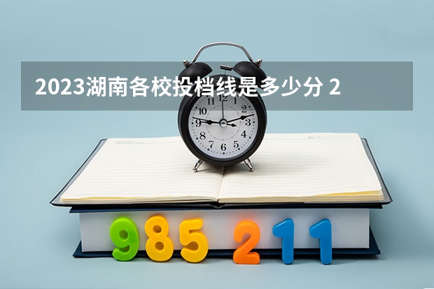 2023湖南各校投档线是多少分 2023年湖南省各大学分数线