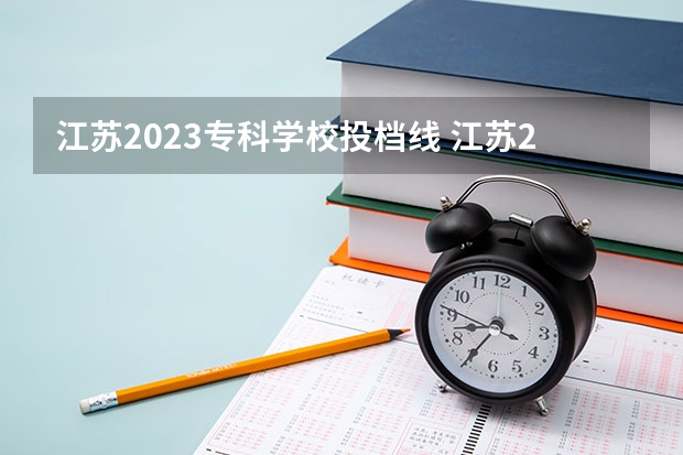 江苏2023专科学校投档线 江苏2023公办专科学校分数线