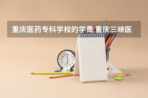 重庆医药专科学校的学费 重庆三峡医药高等专科学校学费