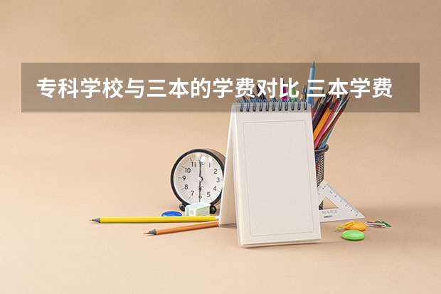 专科学校与三本的学费对比 三本学费贵还是专科学费贵？