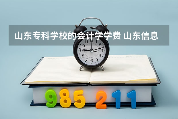 山东专科学校的会计学学费 山东信息职业技术学院专业：会计电算化的学费多少