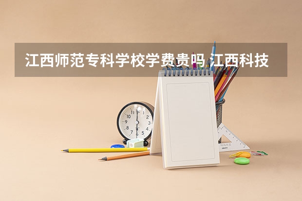 江西师范专科学校学费贵吗 江西科技师范大学学费