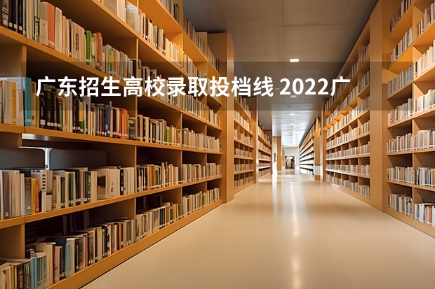广东招生高校录取投档线 2022广东各院校投档线及排位