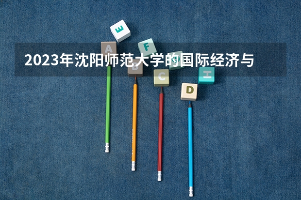 2023年沈阳师范大学的国际经济与贸易专业录取分数是多少 沈阳师范大学国际经济与贸易专业往年分数线