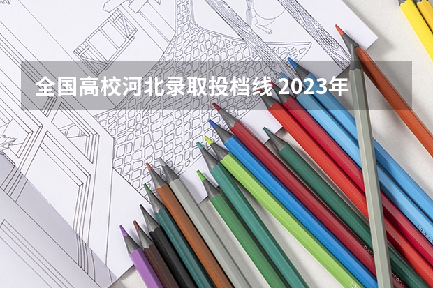 全国高校河北录取投档线 2023年高考河北省投档线