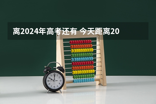 离2024年高考还有 今天距离2024高考还有多少天?