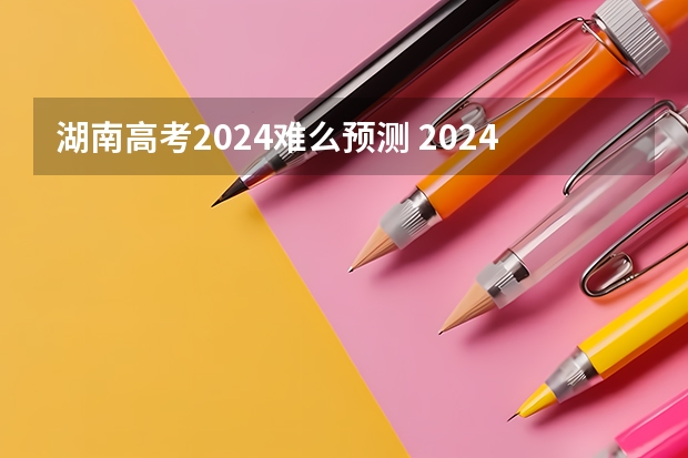 湖南高考2024难么预测 2024年高考会很难么？