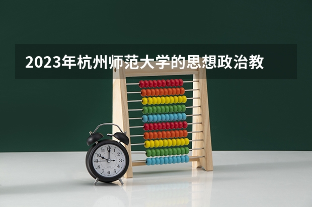 2023年杭州师范大学的思想政治教育专业录取分数是多少 杭州师范大学思想政治教育专业往年分数线