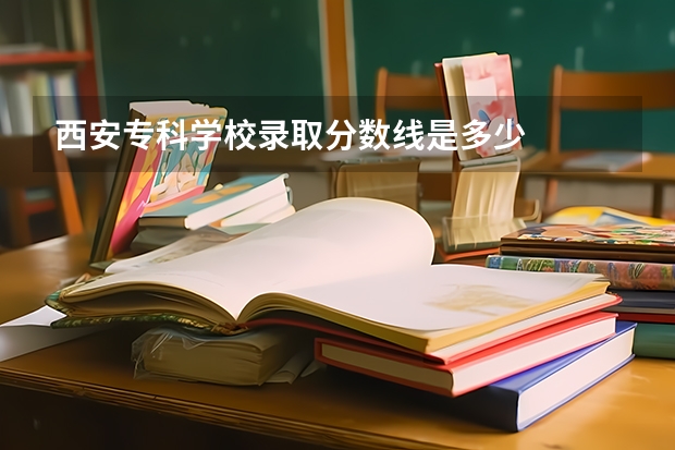 西安专科学校录取分数线是多少