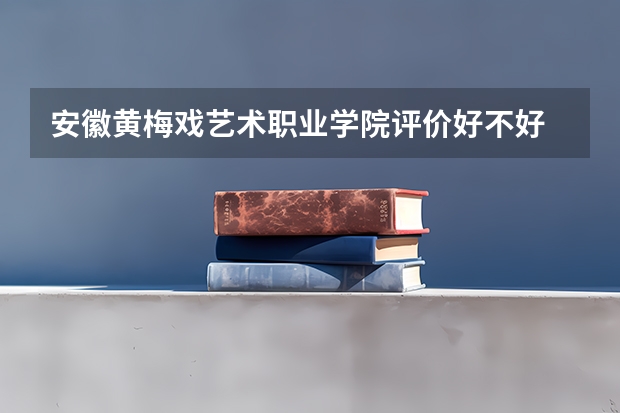 安徽黄梅戏艺术职业学院评价好不好 2023年安徽黄梅戏艺术职业学院有哪些专业