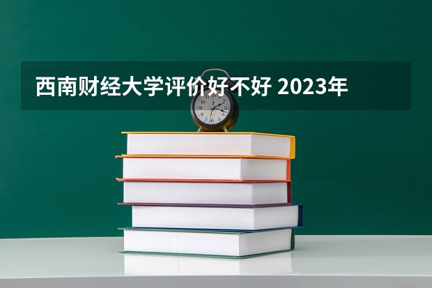 西南财经大学评价好不好 2023年西南财经大学有哪些专业