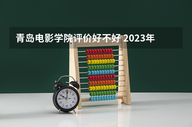 青岛电影学院评价好不好 2023年青岛电影学院有哪些专业