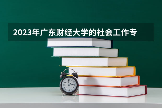 2023年广东财经大学的社会工作专业录取分数是多少 广东财经大学社会工作专业往年分数线