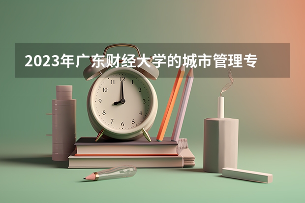 2023年广东财经大学的城市管理专业录取分数是多少 广东财经大学城市管理专业往年分数线
