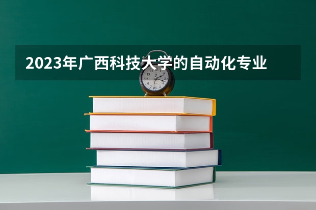 2023年广西科技大学的自动化专业录取分数是多少 广西科技大学自动化专业往年分数线