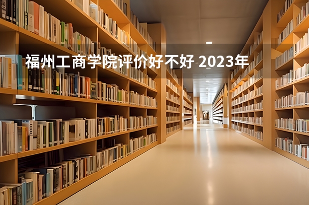 福州工商学院评价好不好 2023年福州工商学院有哪些专业