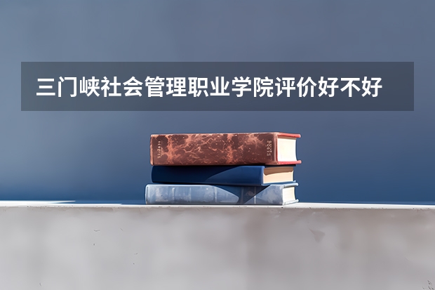 三门峡社会管理职业学院评价好不好 2023年三门峡社会管理职业学院有哪些专业
