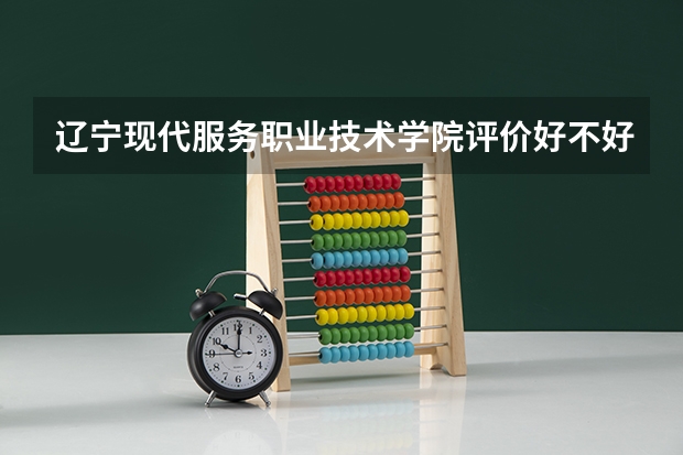 辽宁现代服务职业技术学院评价好不好 2023年辽宁现代服务职业技术学院有哪些专业