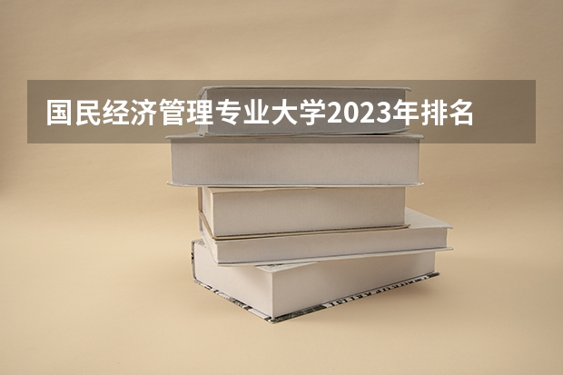 国民经济管理专业大学2023年排名排情况 国民经济管理专业前十名的大学有哪些