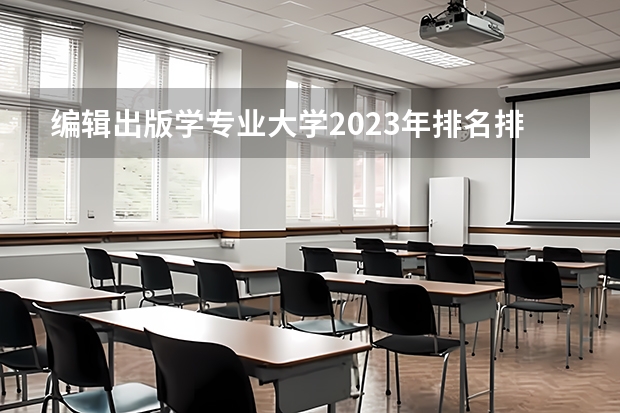 编辑出版学专业大学2023年排名排情况 编辑出版学专业前十名的大学有哪些