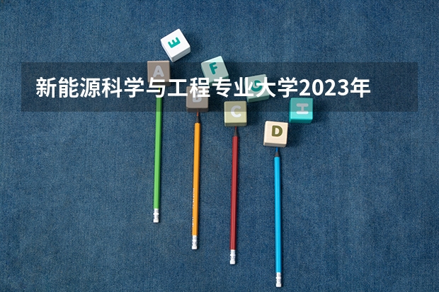 新能源科学与工程专业大学2023年排名排情况 新能源科学与工程专业前十名的大学有哪些
