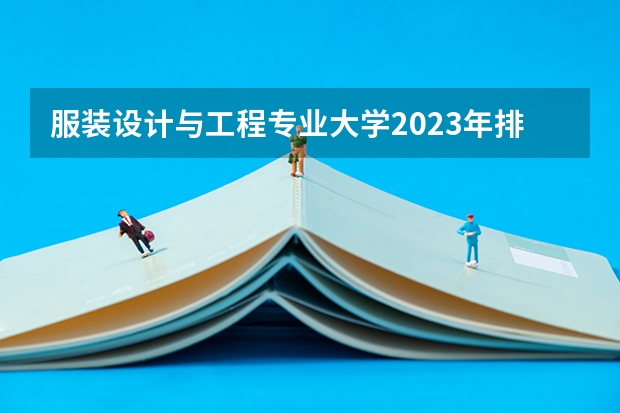 服装设计与工程专业大学2023年排名排情况 服装设计与工程专业前十名的大学有哪些