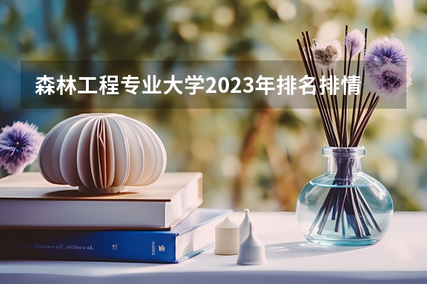 森林工程专业大学2023年排名排情况 森林工程专业前十名的大学有哪些