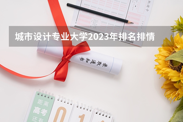 城市设计专业大学2023年排名排情况 城市设计专业前十名的大学有哪些