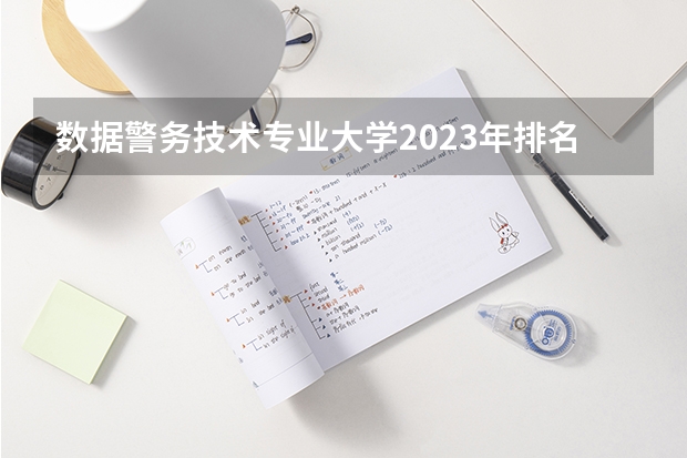 数据警务技术专业大学2023年排名排情况 数据警务技术专业前十名的大学有哪些