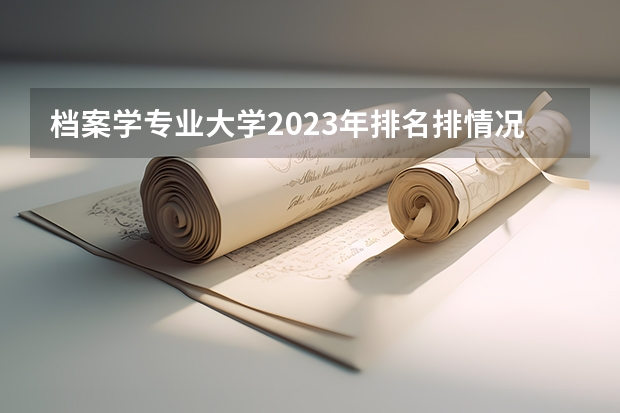 档案学专业大学2023年排名排情况 档案学专业前十名的大学有哪些