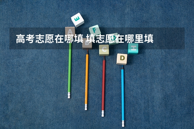 高考志愿在哪填 填志愿在哪里填