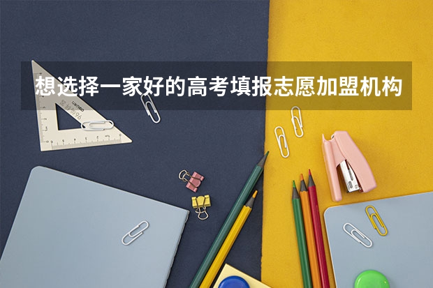 想选择一家好的高考填报志愿加盟机构，有推荐的吗？