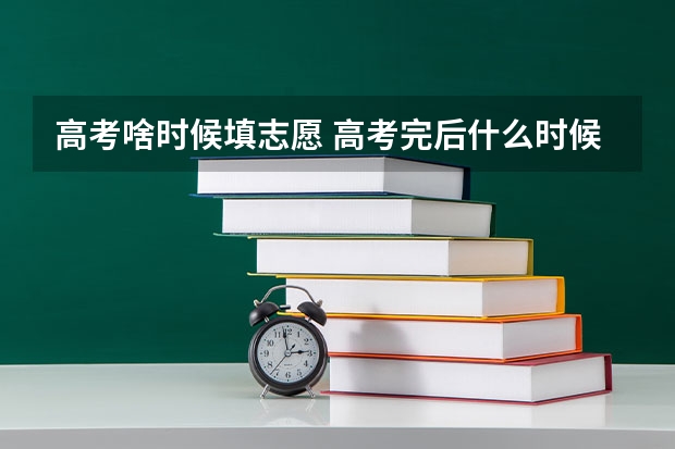 高考啥时候填志愿 高考完后什么时候填志愿