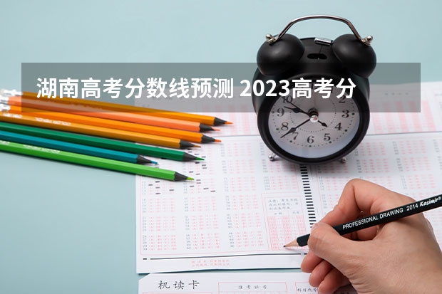 湖南高考分数线预测 2023高考分数线预估是多少分湖南