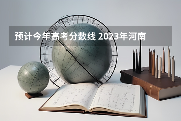 预计今年高考分数线 2023年河南高考预测分数线