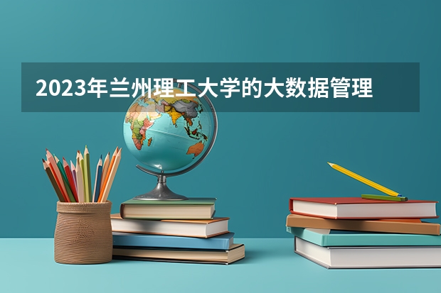 2023年兰州理工大学的大数据管理与应用专业录取分数是多少 兰州理工大学大数据管理与应用专业往年分数线