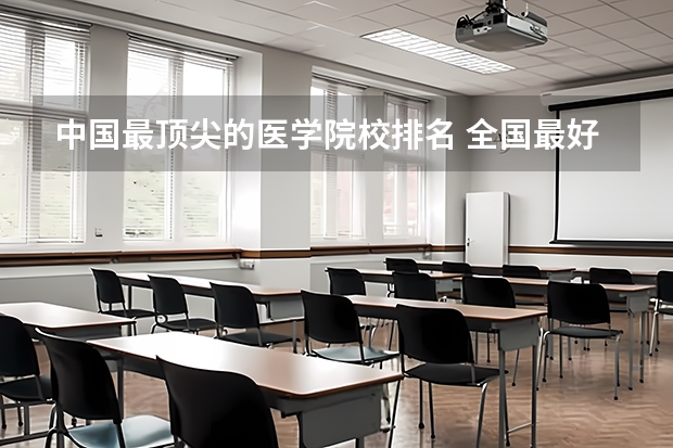 中国最顶尖的医学院校排名 全国最好的医科大学(医学院)前二十排名,华科同济医学院排第五