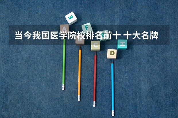 当今我国医学院校排名前十 十大名牌医科大学