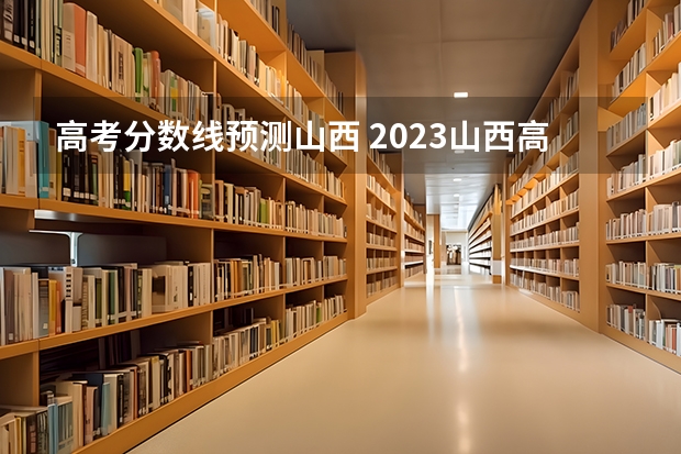 高考分数线预测山西 2023山西高考分数线预测