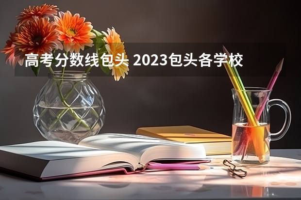 高考分数线包头 2023包头各学校录取分数线