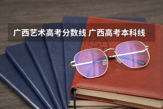 广西艺术高考分数线 广西高考本科线多少分