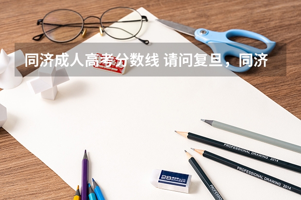 同济成人高考分数线 请问复旦，同济，华东理工这三个学校有成人高考，高起本吗？成人高考多少分可以录取？