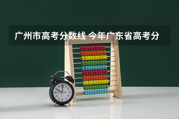 广州市高考分数线 今年广东省高考分数线