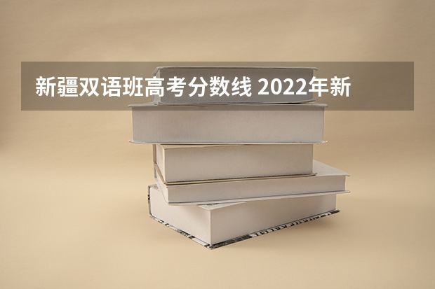 新疆双语班高考分数线 2022年新疆高考录取分数线一览表
